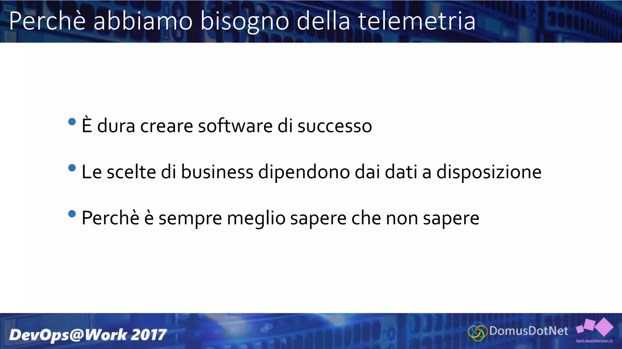 Perchè abbiamo bisogno della telemetria
•È dura creare software di successo
•Le scelte di business dipendono dai dati a disposizione
•Perchè è sempre meglio sapere che non sapere
 