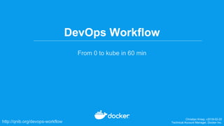 DevOps Workflow
From 0 to kube in 60 min
Christian Kniep, v2018-02-20
Technical Account Manager, Docker Inc.http://qnib.org/devops-workflow
 
