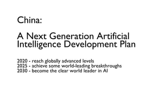China:
A Next Generation Artificial
Intelligence Development Plan
2020 - reach globally advanced levels
2025 - achieve some world-leading breakthroughs
2030 - become the clear world leader in AI
 