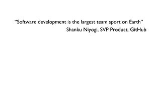 “Software development is the largest team sport on Earth”
Shanku Niyogi, SVP Product, GitHub
 