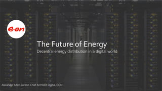 Alexander Alten-Lorenz: Chief Architect Digital, E.ON
The Future of Energy
Decentral energy distribution in a digital world
 