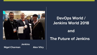 DevOps World /
Jenkins World 2018
and
The Future of Jenkins
Jenkins
Nigel Charman Alex Vitry
 