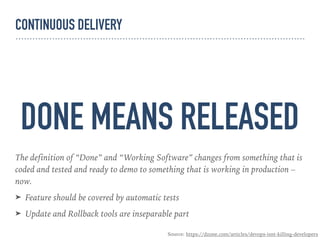 DONE MEANS RELEASED
The definition of “Done” and “Working Software” changes from something that is
coded and tested and ready to demo to something that is working in production –
now.
➤ Feature should be covered by automatic tests
➤ Update and Rollback tools are inseparable part
Source: https://dzone.com/articles/devops-isnt-killing-developers
CONTINUOUS DELIVERY
 