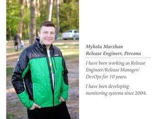 Mykola Marzhan 
Release Engineer, Percona
I have been working as Release
Engineer/Release Manager/
DevOps for 10 years.
I have been developing
monitoring systems since 2004.
 