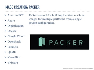 IMAGE CREATION: PACKER
Source: https://github.com/mitchellh/packer
➤ Amazon EC2
➤ Azure
➤ DigitalOcean
➤ Docker
➤ Google Cloud
➤ OpenStack
➤ Parallels
➤ QEMU
➤ VirtualBox
➤ VMware
Packer is a tool for building identical machine
images for multiple platforms from a single
source conﬁguration.
 