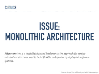 ISSUE:
MONOLITHIC ARCHITECTURE
Microservices is a specialization and implementation approach for service-
oriented architectures used to build flexible, independently deployable software
systems.
Source: https://en.wikipedia.org/wiki/Microservices
CLOUDS
 