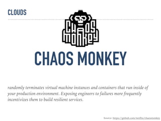 CHAOS MONKEY
randomly terminates virtual machine instances and containers that run inside of
your production environment. Exposing engineers to failures more frequently
incentivizes them to build resilient services.
Source: https://github.com/netflix/chaosmonkey
CLOUDS
 