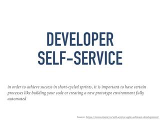 DEVELOPER
SELF-SERVICE
in order to achieve success in short-cycled sprints, it is important to have certain
processes like building your code or creating a new prototype environment fully
automated
Source: https://www.elastic.io/self-service-agile-software-development/
 