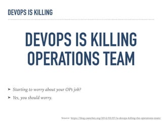 DEVOPS IS KILLING
OPERATIONS TEAM
➤ Starting to worry about your OPs job?
➤ Yes, you should worry.
Source: https://blog.csanchez.org/2012/03/07/is-devops-killing-the-operations-team/
DEVOPS IS KILLING
 