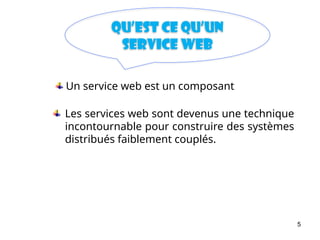 5
Qu’est ce qu’un
Service web
Les services web sont devenus une technique
incontournable pour construire des systèmes
distribués faiblement couplés.
Un service web est un composant
 