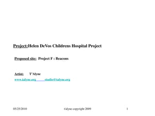 Project:	

        Helen DeVos Childrens Hospital Project

Proposed site: Project F : Beacons



Artist: 	

   T’Alyne	

www.talyne.org	

          studio@talyne.org 	





05/25/2010                               t'alyne copyright 2009   1
 