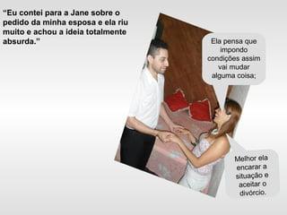 “Eu contei para a Jane sobre o
pedido da minha esposa e ela riu
muito e achou a ideia totalmente
absurda.” Ela pensa que
impondo
condições assim
vai mudar
alguma coisa;
Melhor ela
encarar a
situação e
aceitar o
divórcio.
 