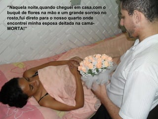 “Naquela noite,quando cheguei em casa,com o
buquê de flores na mão e um grande sorriso no
rosto,fui direto para o nosso quarto onde
encontrei minha esposa deitada na cama-
MORTA!”
 