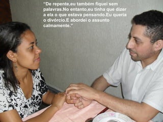 “De repente,eu também fiquei sem
palavras.No entanto,eu tinha que dizer
a ela o que estava pensando.Eu queria
o divórcio.E abordei o assunto
calmamente.”
 