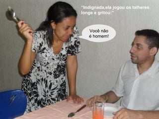 “Indignada,ela jogou os talheres
longe e gritou:”
Você não
é homem!
 