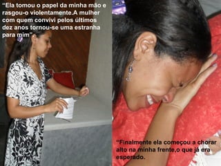 “Ela tomou o papel da minha mão e
rasgou-o violentamente.A mulher
com quem convivi pelos últimos
dez anos tornou-se uma estranha
para mim”.
“Finalmente ela começou a chorar
alto na minha frente,o que já era
esperado.
 