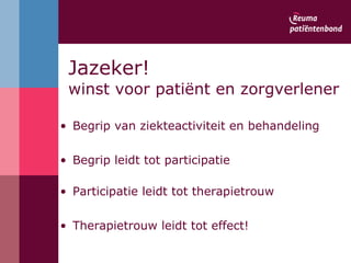 Jazeker! winst voor patiënt en zorgverlener Begrip van ziekteactiviteit en behandeling Begrip leidt tot participatie  Participatie leidt tot therapietrouw Therapietrouw leidt tot effect!  