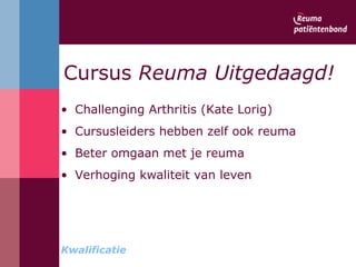 Cursus  Reuma Uitgedaagd! Challenging Arthritis (Kate Lorig) Cursusleiders hebben zelf ook reuma Beter omgaan met je reuma Verhoging kwaliteit van leven Kwalificatie 