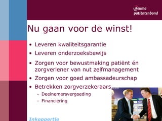 Nu gaan voor de winst! Leveren kwaliteitsgarantie  Leveren onderzoeksbewijs  Zorgen voor bewustmaking patiënt én zorgverlener van nut zelfmanagement Zorgen voor goed ambassadeurschap Betrekken zorgverzekeraars Deelnemersvergoeding Financiering Inkoppertje 