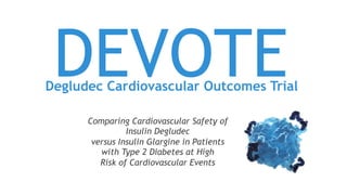 DEVOTE
Comparing Cardiovascular Safety of
Insulin Degludec
versus Insulin Glargine in Patients
with Type 2 Diabetes at High
Risk of Cardiovascular Events
Degludec Cardiovascular Outcomes Trial
 