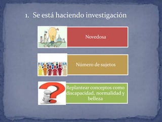 Novedosa
Número de sujetos
Replantear conceptos como
discapacidad, normalidad y
belleza
1. Se está haciendo investigación
 