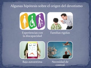 Experiencias con
la discapacidad
Familias rígidas
Baja autoestima Necesidad de
control
Algunas hipótesis sobre el origen del devotismo
 