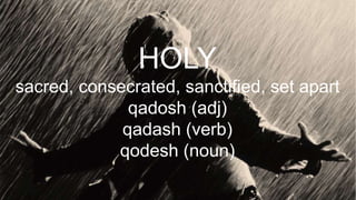 HOLY
sacred, consecrated, sanctified, set apart
qadosh (adj)
qadash (verb)
qodesh (noun)
 