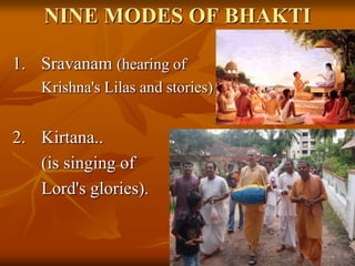 NINE MODES OF BHAKTISravanam(hearing of 	Krishna's Lilas and stories)Kirtana.. 	(is singing of 	Lord's glories).