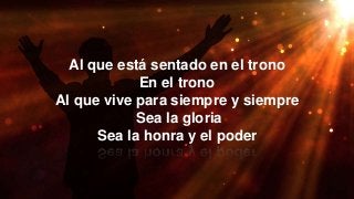 Al que está sentado en el trono
En el trono
Al que vive para siempre y siempre
Sea la gloria
Sea la honra y el poder
 