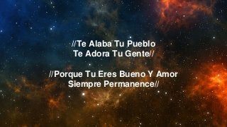 //Te Alaba Tu Pueblo
Te Adora Tu Gente//
//Porque Tu Eres Bueno Y Amor
Siempre Permanence//
 