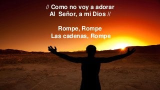 // Como no voy a adorar
Al Señor, a mi Dios //
Rompe, Rompe
Las cadenas, Rompe
 