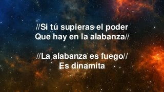 //Si tú supieras el poder
Que hay en la alabanza//
//La alabanza es fuego//
Es dinamita
 