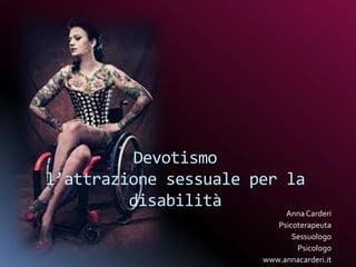 Devotismo
l’attrazione sessuale per la
disabilità
Anna Carderi
Psicoterapeuta
Sessuologo
Psicologo
www.annacarderi.it
 
