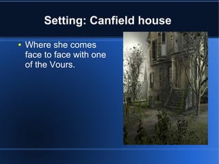 Setting: Canfield house
●   Where she comes
    face to face with one
    of the Vours.
 
