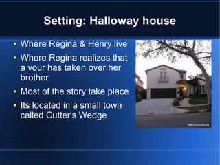 Setting: Halloway house
●   Where Regina & Henry live
●   Where Regina realizes that
    a vour has taken over her
    brother
●   Most of the story take place
●   Its located in a small town
    called Cutter's Wedge
 