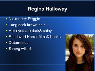 Regina Halloway
●   Nickname: Reggie
●   Long dark brown hair
●   Her eyes are dark& shiny
●   She loved Horror films& books
●   Determined
●   Strong willed
 