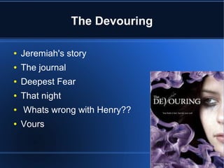 The Devouring

●   Jeremiah's story
●   The journal
●   Deepest Fear
●   That night
●   Whats wrong with Henry??
●   Vours
 