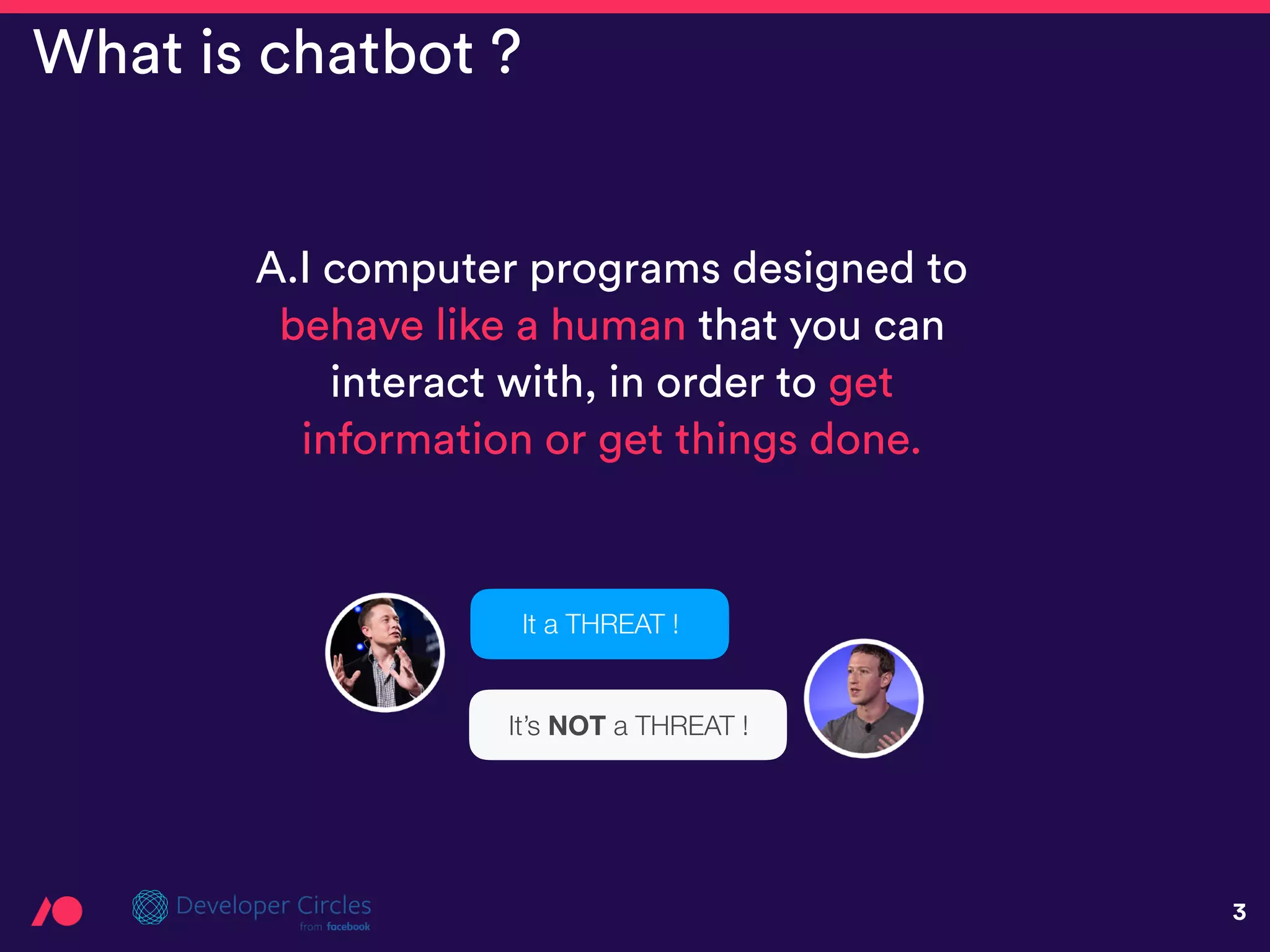 3
What is chatbot ?
A.I computer programs designed to
behave like a human that you can
interact with, in order to get
information or get things done.
It a THREAT !
It’s NOT a THREAT !
 