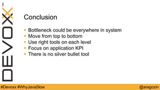 @aragozin#Devoxx #WhyJavaSlow
Conclusion
 Bottleneck could be everywhere in system
 Move from top to bottom
 Use right tools on each level
 Focus on application KPI
 There is no silver bullet tool
 