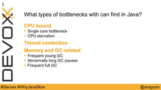 @aragozin#Devoxx #WhyJavaSlow
What types of bottlenecks with can find in Java?
CPU bound
 Single core bottleneck
 CPU starvation
Thread contention
Memory and GC related
 Frequent young GC
 Abnormally long GC pauses
 Frequent full GC
 