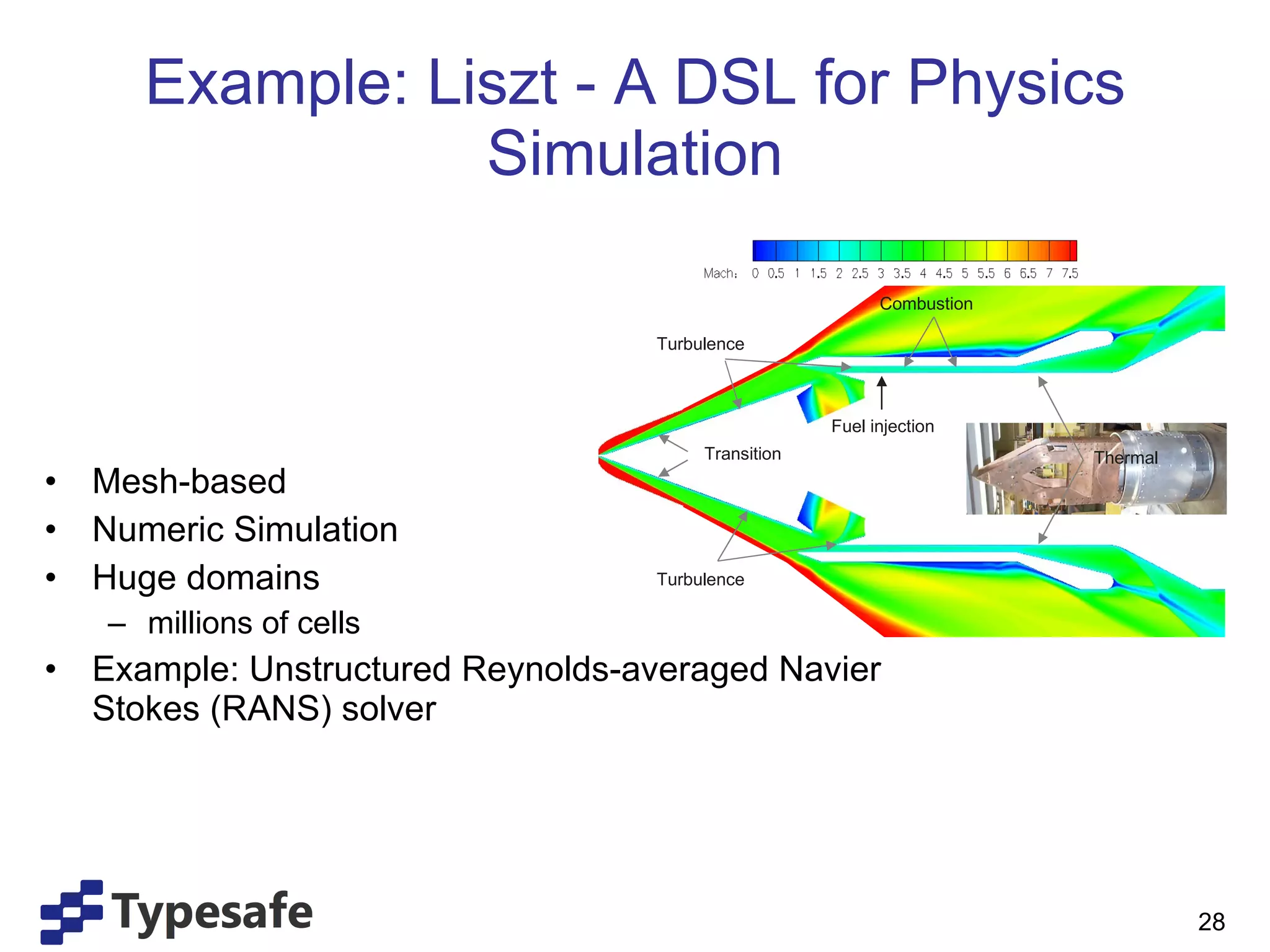 Example: Liszt - A DSL for Physics Simulation Mesh-based Numeric Simulation Huge domains  millions of cells Example: Unstructured Reynolds-averaged Navier Stokes (RANS) solver Fuel injection Transition Thermal Turbulence Turbulence Combustion 