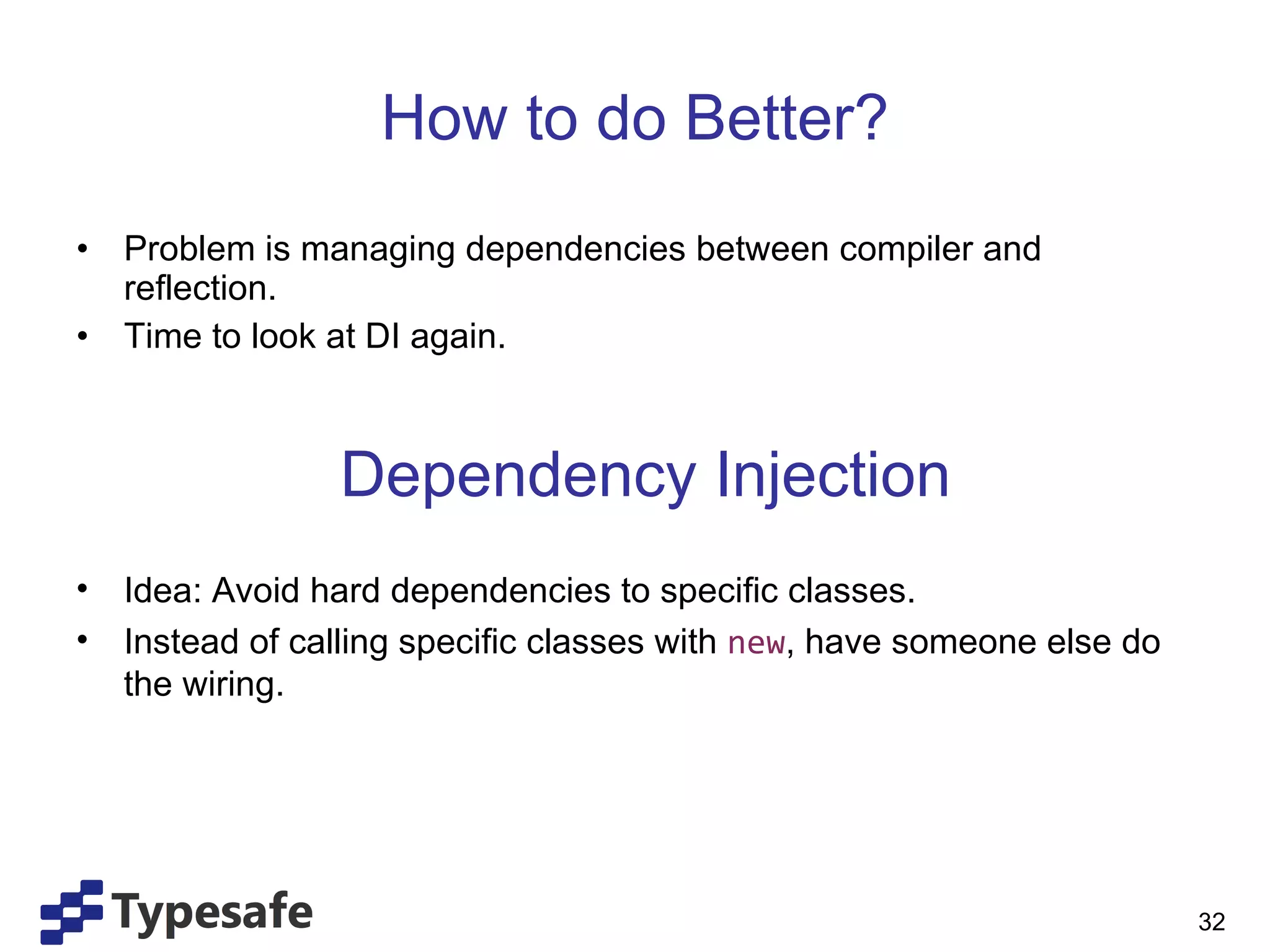 How to do Better? Problem is managing dependencies between compiler and reflection. Time to look at DI again. Dependency Injection Idea: Avoid hard dependencies to specific classes. Instead of calling specific classes with  new , have someone else do the wiring. 