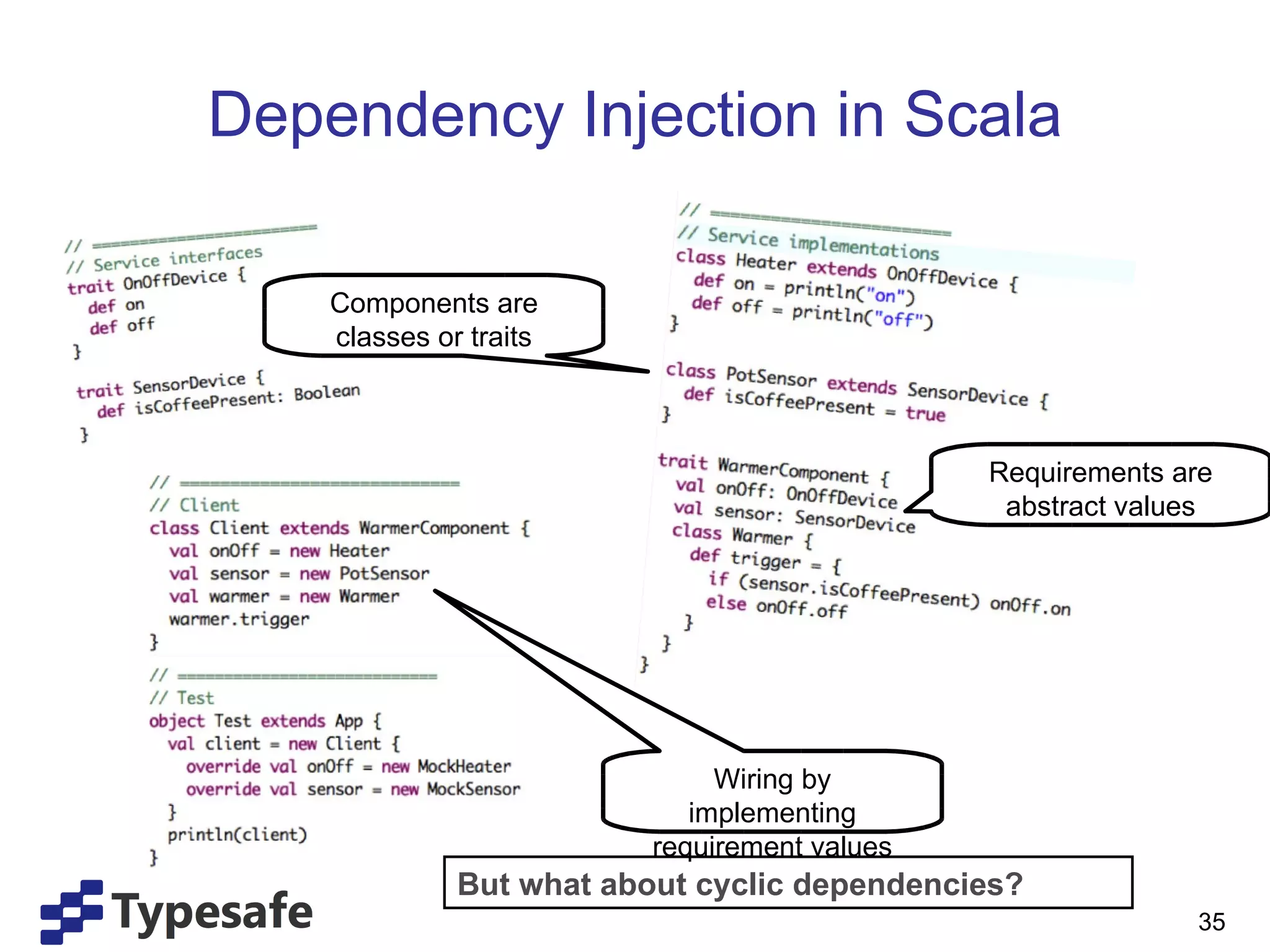 Dependency Injection in Scala Components are classes or traits Requirements are abstract values Wiring by implementing requirement values But what about cyclic dependencies? 