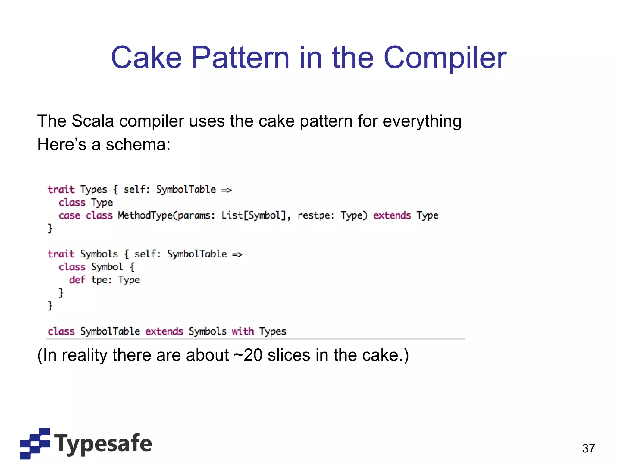 Cake Pattern in the Compiler The Scala compiler uses the cake pattern for everything Here’s a schema: (In reality there are about ~20 slices in the cake.) 
