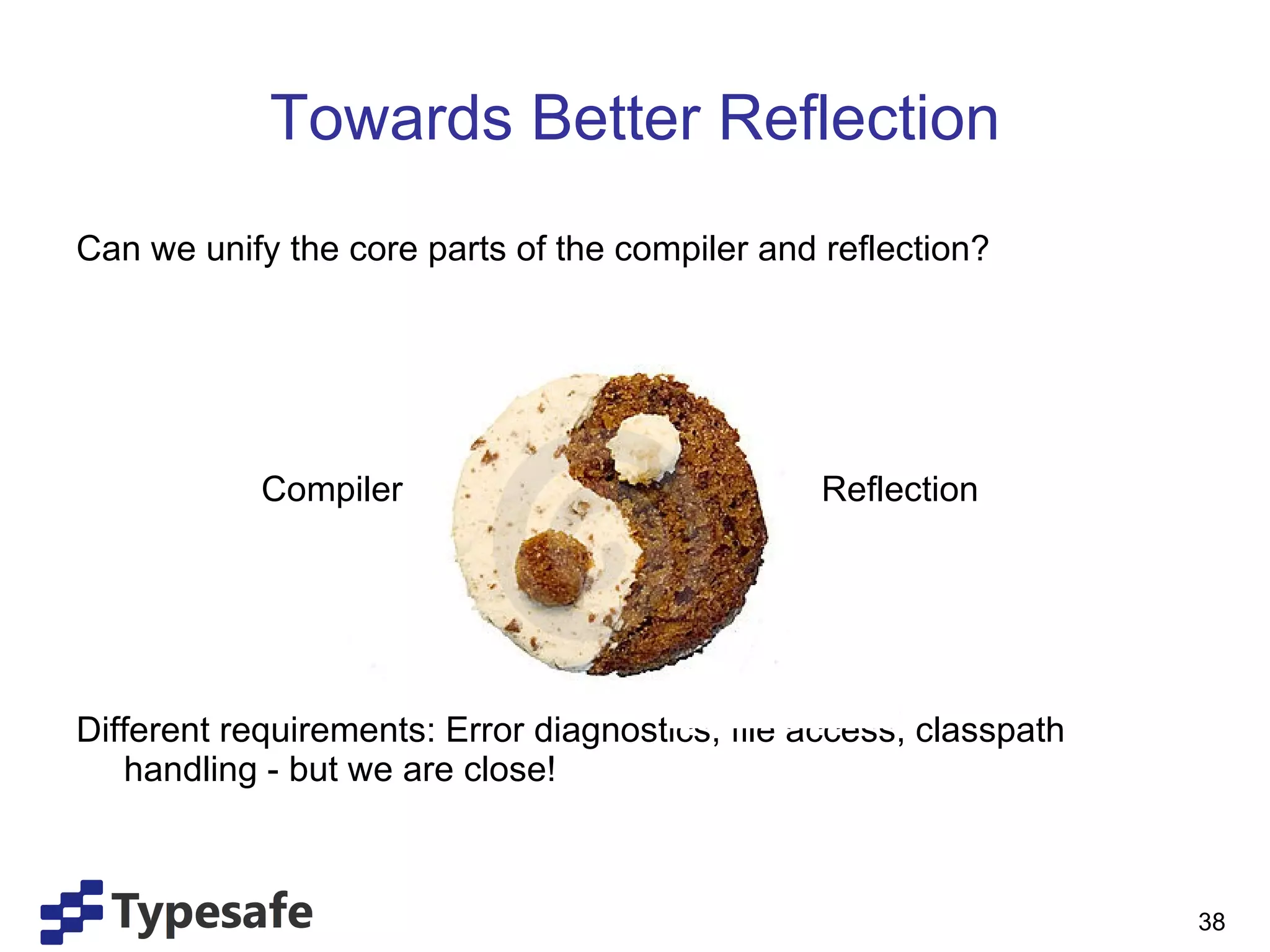 Towards Better Reflection Can we unify the core parts of the compiler and reflection? Compiler  Reflection Different requirements: Error diagnostics, file access, classpath handling - but we are close! 