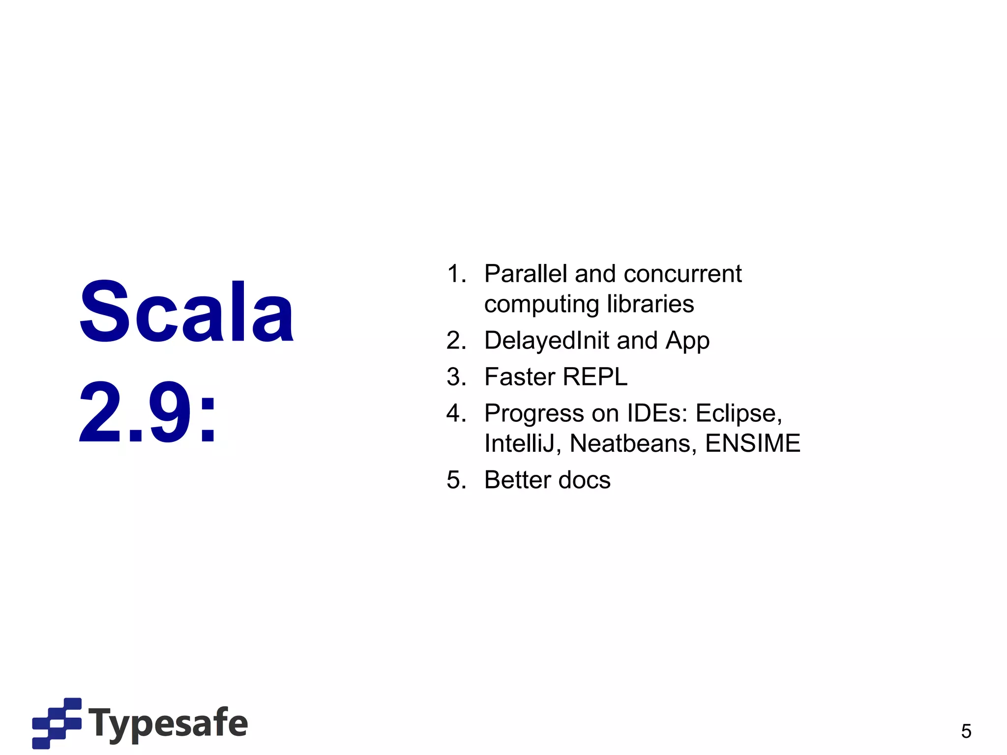 Scala 2.9: Parallel and concurrent computing libraries DelayedInit and App Faster REPL Progress on IDEs: Eclipse, IntelliJ, Neatbeans, ENSIME Better docs 