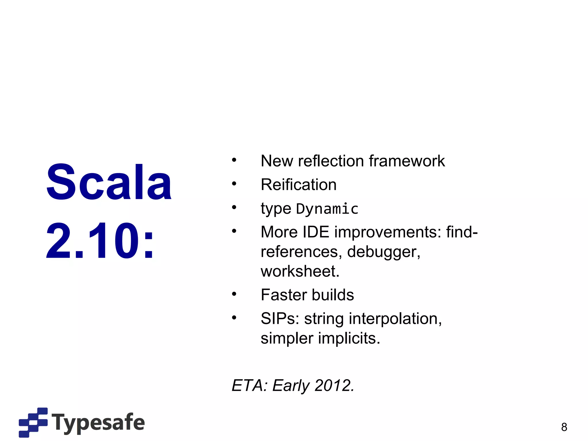 Scala 2.10: New reflection framework Reification type  Dynamic More IDE improvements: find-references, debugger, worksheet. Faster builds SIPs: string interpolation, simpler implicits. ETA: Early 2012. 