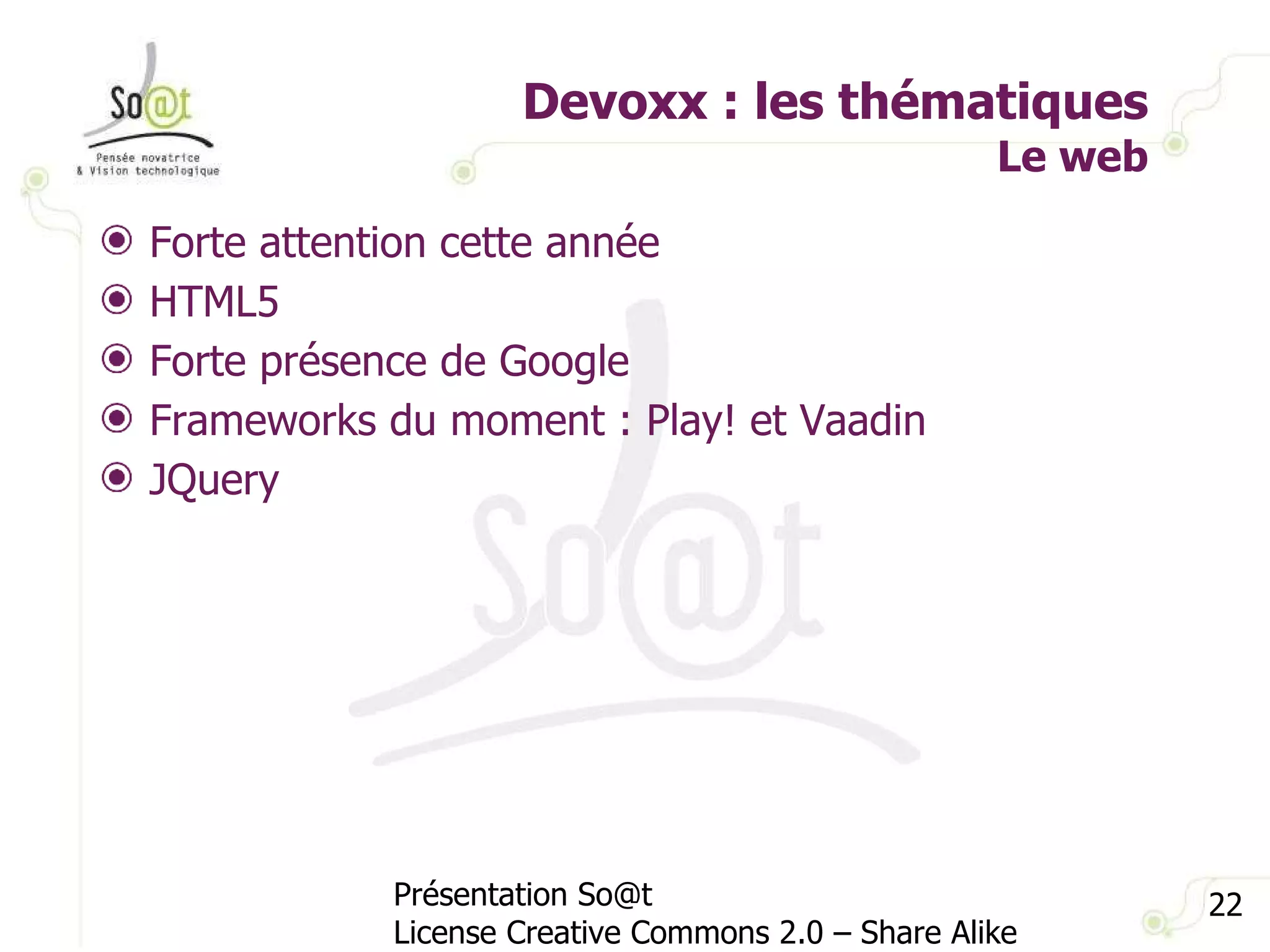 Devoxx : les thématiques Le web Présentation So@t License Creative Commons 2.0 – Share Alike Forte attention cette année HTML5 Forte présence de Google Frameworks du moment : Play! et Vaadin  JQuery 