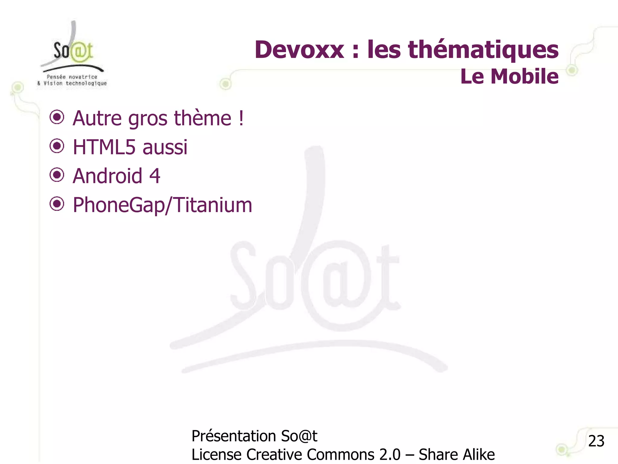 Devoxx : les thématiques Le Mobile Présentation So@t License Creative Commons 2.0 – Share Alike Autre gros thème ! HTML5 aussi Android 4 PhoneGap/Titanium  
