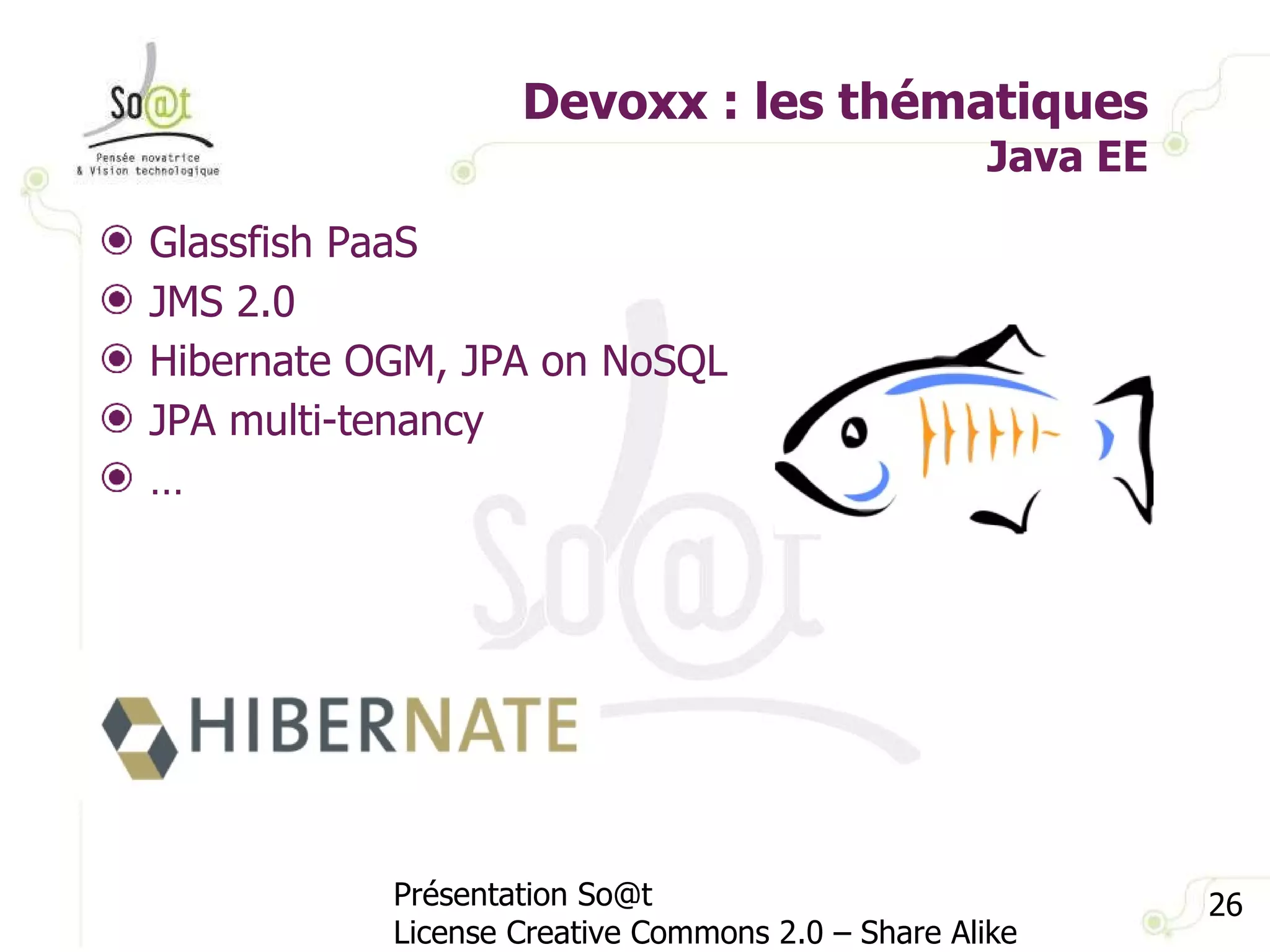 Devoxx : les thématiques Java EE Présentation So@t License Creative Commons 2.0 – Share Alike Glassfish PaaS JMS 2.0 Hibernate OGM, JPA on NoSQL JPA multi-tenancy …  